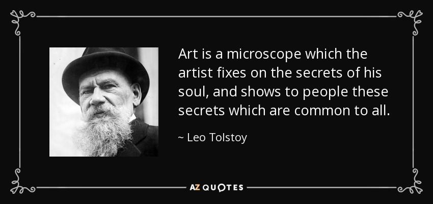 Art is a microscope which the artist fixes on the secrets of his soul, and shows to people these secrets which are common to all. - Leo Tolstoy