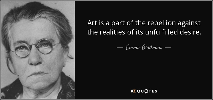 Art is a part of the rebellion against the realities of its unfulfilled desire. - Emma Goldman