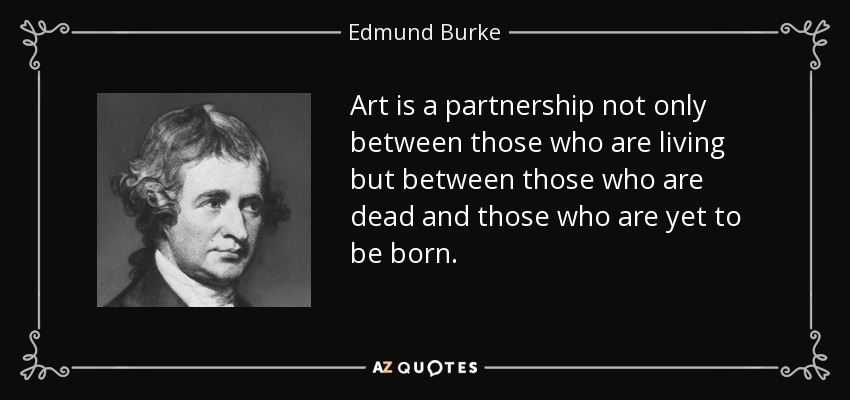 Art is a partnership not only between those who are living but between those who are dead and those who are yet to be born. - Edmund Burke
