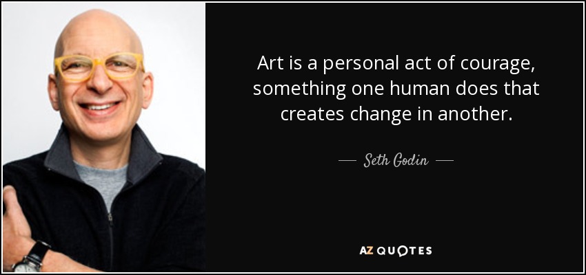 Art is a personal act of courage, something one human does that creates change in another. - Seth Godin