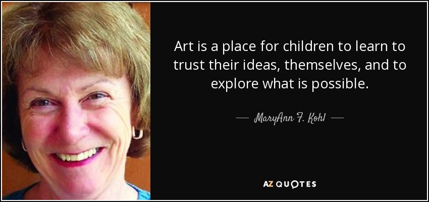 Art is a place for children to learn to trust their ideas, themselves, and to explore what is possible. - MaryAnn F. Kohl