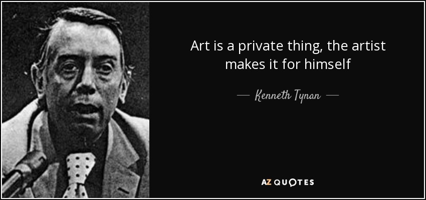 Art is a private thing, the artist makes it for himself - Kenneth Tynan
