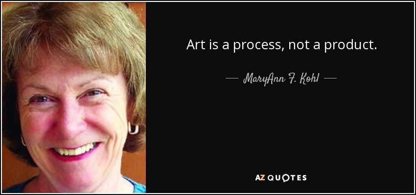 Art is a process, not a product. - MaryAnn F. Kohl