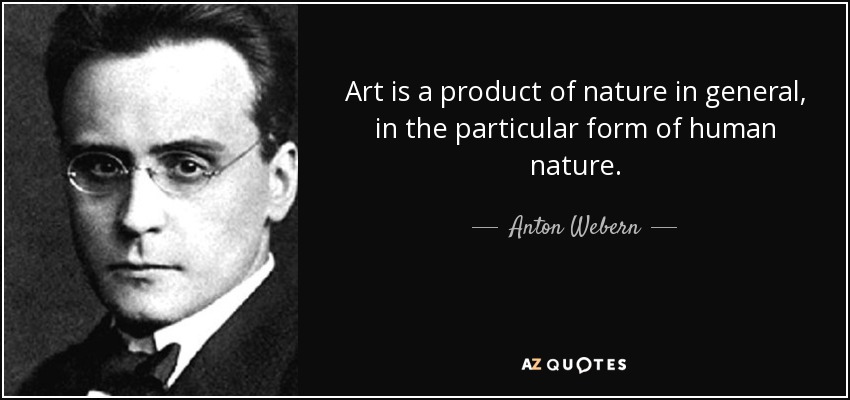 Art is a product of nature in general, in the particular form of human nature. - Anton Webern