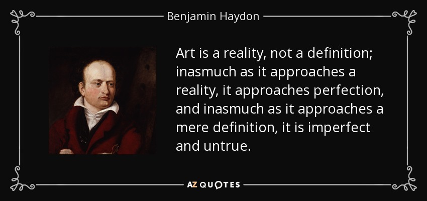 Art is a reality, not a definition; inasmuch as it approaches a reality, it approaches perfection, and inasmuch as it approaches a mere definition, it is imperfect and untrue. - Benjamin Haydon