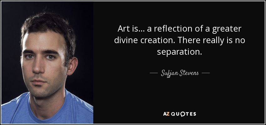 Art is... a reflection of a greater divine creation. There really is no separation. - Sufjan Stevens
