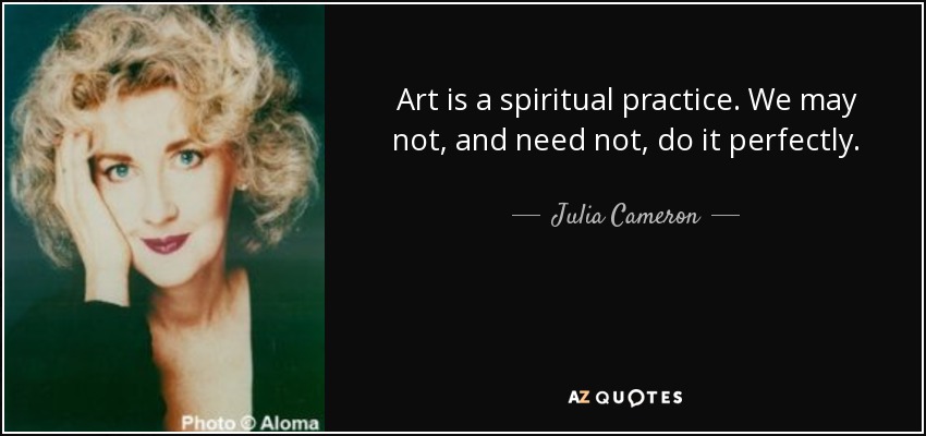 Art is a spiritual practice. We may not, and need not, do it perfectly. - Julia Cameron