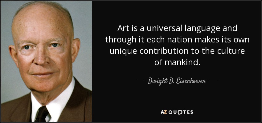 Art is a universal language and through it each nation makes its own unique contribution to the culture of mankind. - Dwight D. Eisenhower