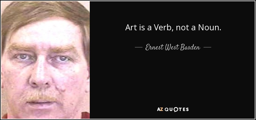 Art is a Verb, not a Noun. - Ernest West Basden