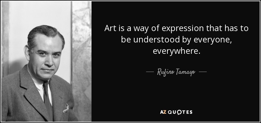 Art is a way of expression that has to be understood by everyone, everywhere. - Rufino Tamayo