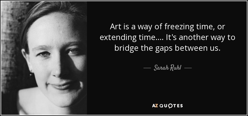 Art is a way of freezing time, or extending time. ... It's another way to bridge the gaps between us. - Sarah Ruhl