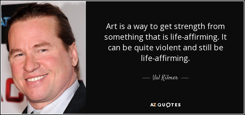 Art is a way to get strength from something that is life-affirming. It can be quite violent and still be life-affirming. - Val Kilmer