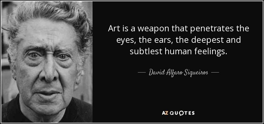 Art is a weapon that penetrates the eyes, the ears, the deepest and subtlest human feelings. - David Alfaro Siqueiros