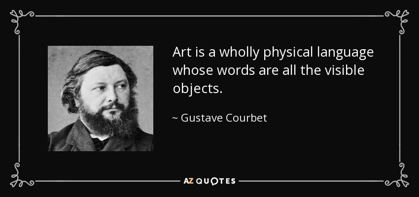 Art is a wholly physical language whose words are all the visible objects. - Gustave Courbet