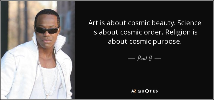 Art is about cosmic beauty. Science is about cosmic order. Religion is about cosmic purpose. - Paul G