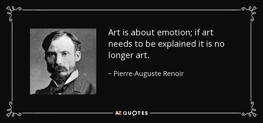 Art is about emotion; if art needs to be explained it is no longer art. - Pierre-Auguste Renoir