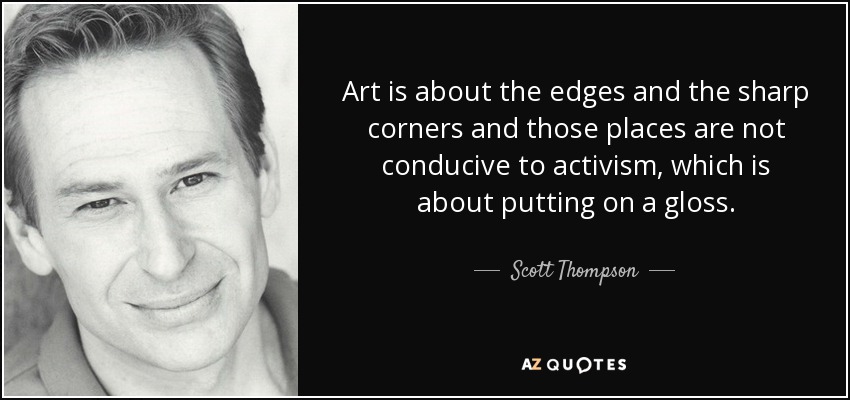 Art is about the edges and the sharp corners and those places are not conducive to activism, which is about putting on a gloss. - Scott Thompson