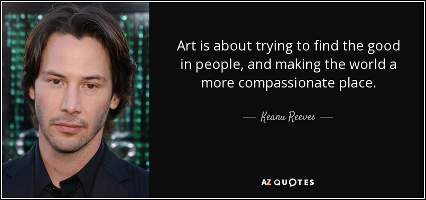 Art is about trying to find the good in people, and making the world a more compassionate place. - Keanu Reeves