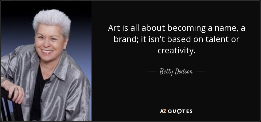 Art is all about becoming a name, a brand; it isn't based on talent or creativity. - Betty Dodson