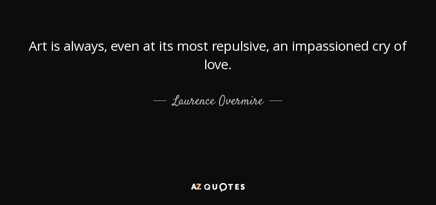 Art is always, even at its most repulsive, an impassioned cry of love. - Laurence Overmire
