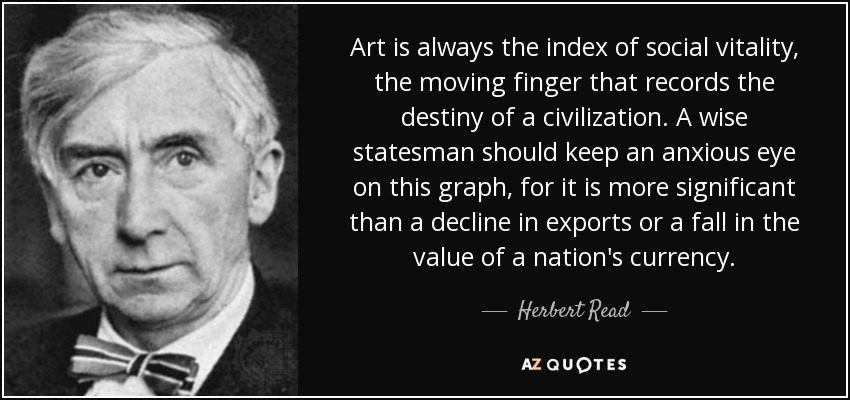 Art is always the index of social vitality, the moving finger that records the destiny of a civilization. A wise statesman should keep an anxious eye on this graph, for it is more significant than a decline in exports or a fall in the value of a nation's currency. - Herbert Read