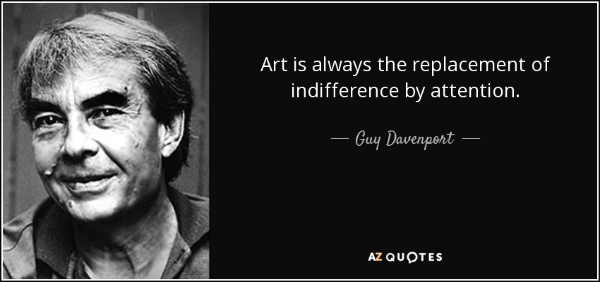 Art is always the replacement of indifference by attention. - Guy Davenport