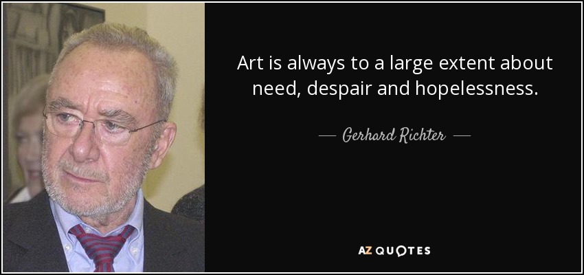 Art is always to a large extent about need, despair and hopelessness. - Gerhard Richter