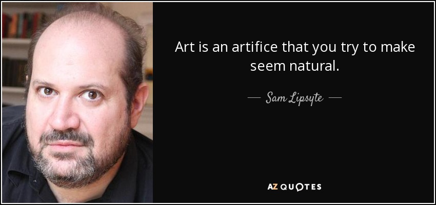 Art is an artifice that you try to make seem natural. - Sam Lipsyte