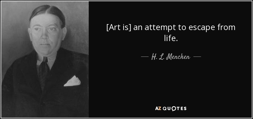 [Art is] an attempt to escape from life. - H. L. Mencken