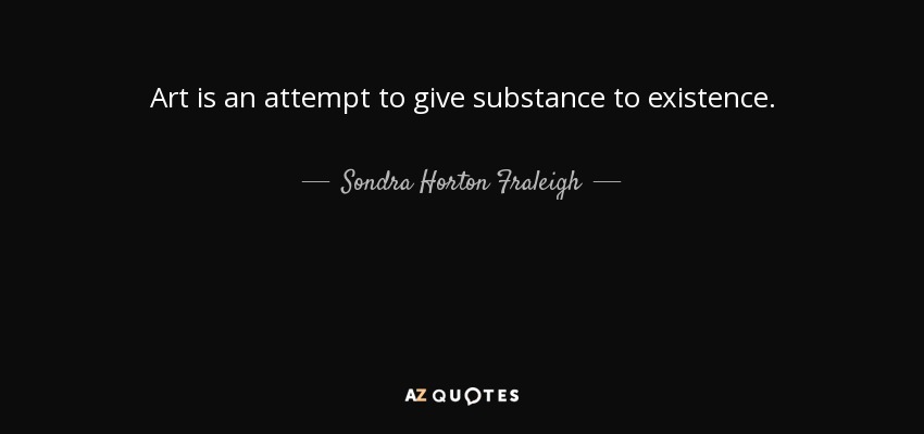 Art is an attempt to give substance to existence. - Sondra Horton Fraleigh