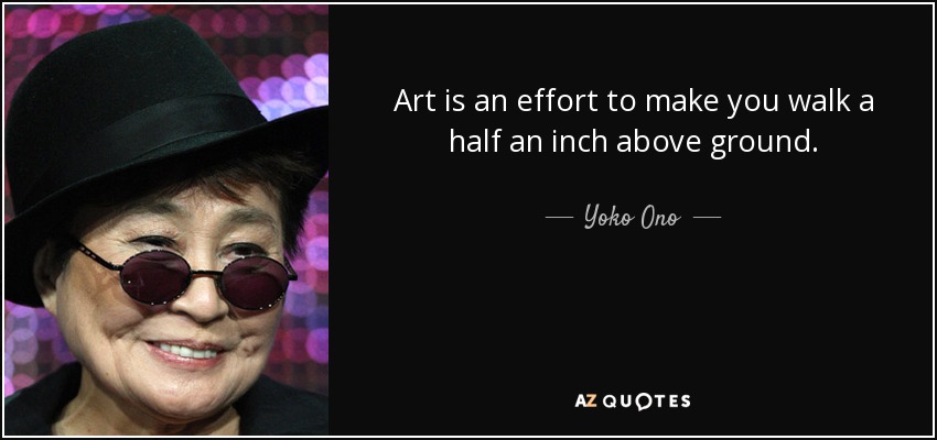 Art is an effort to make you walk a half an inch above ground. - Yoko Ono