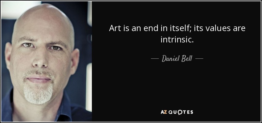 Art is an end in itself; its values are intrinsic. - Daniel Bell