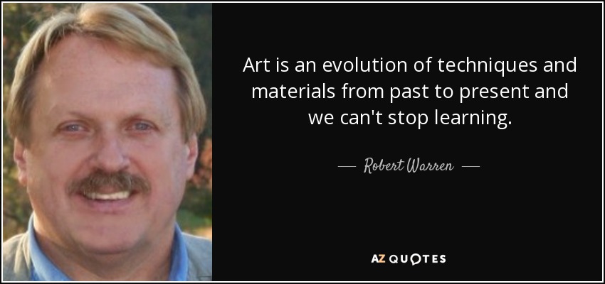 Art is an evolution of techniques and materials from past to present and we can't stop learning. - Robert Warren