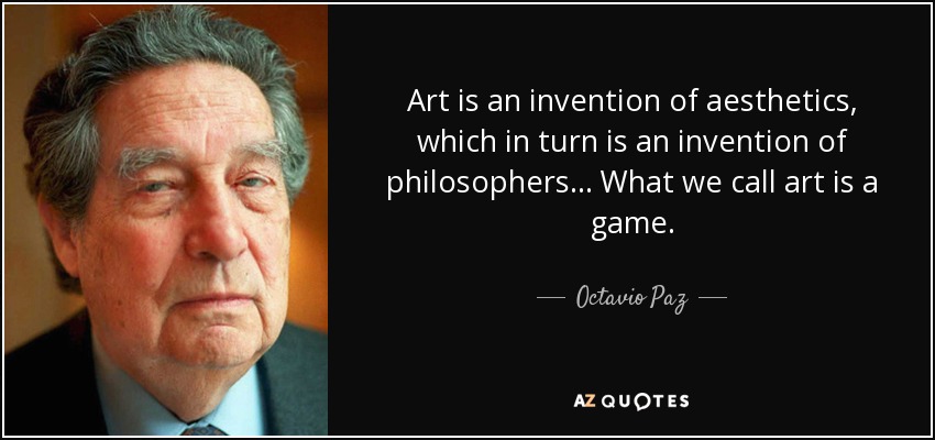 Art is an invention of aesthetics, which in turn is an invention of philosophers... What we call art is a game. - Octavio Paz
