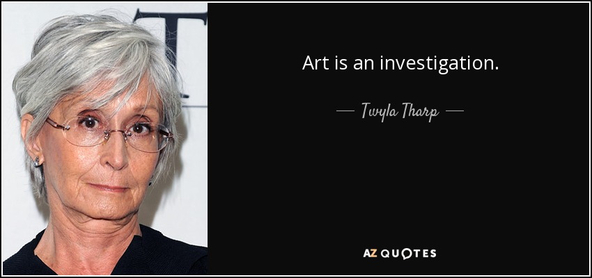 Art is an investigation. - Twyla Tharp