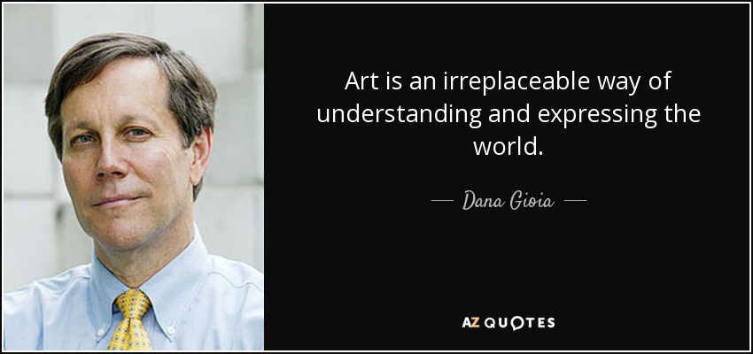 Art is an irreplaceable way of understanding and expressing the world. - Dana Gioia