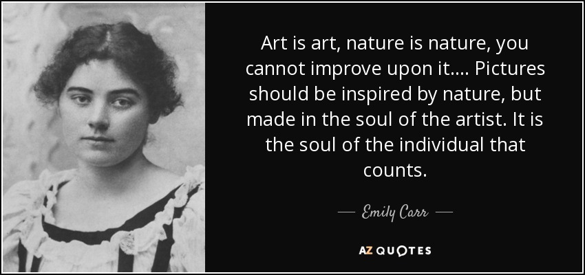 Art is art, nature is nature, you cannot improve upon it.... Pictures should be inspired by nature, but made in the soul of the artist. It is the soul of the individual that counts. - Emily Carr