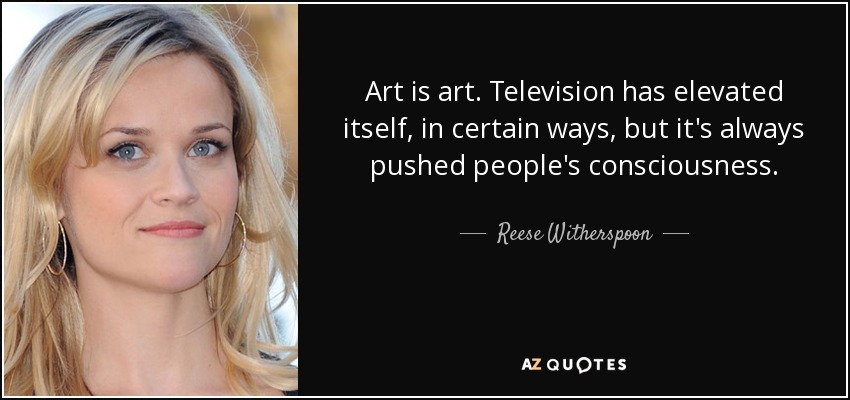 Art is art. Television has elevated itself, in certain ways, but it's always pushed people's consciousness. - Reese Witherspoon