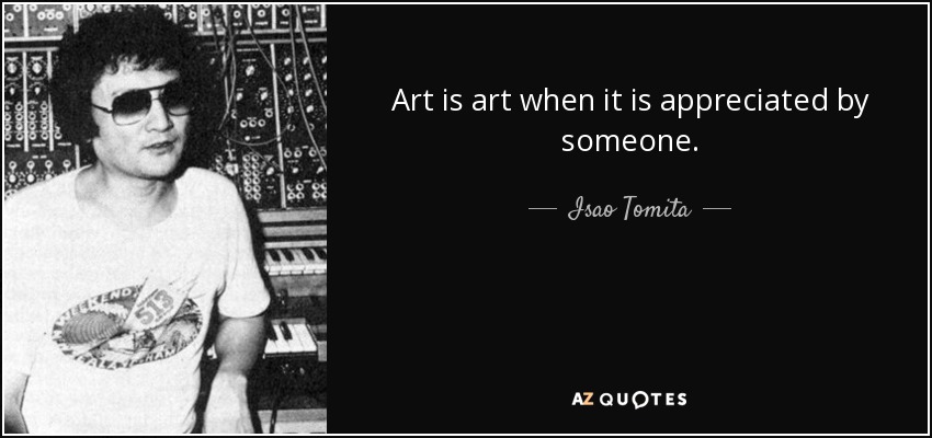 Art is art when it is appreciated by someone. - Isao Tomita