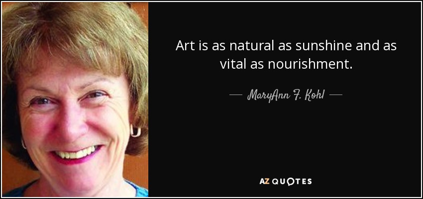 Art is as natural as sunshine and as vital as nourishment. - MaryAnn F. Kohl