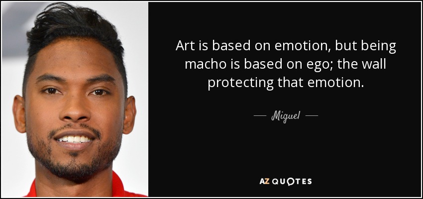 Art is based on emotion, but being macho is based on ego; the wall protecting that emotion. - Miguel