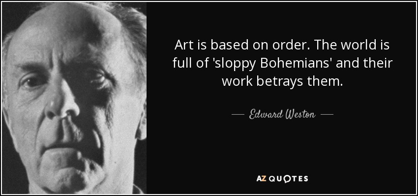 Art is based on order. The world is full of 'sloppy Bohemians' and their work betrays them. - Edward Weston