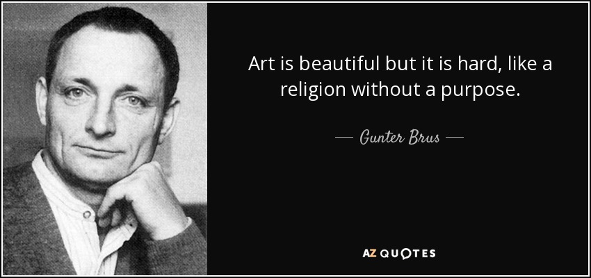 Art is beautiful but it is hard, like a religion without a purpose. - Gunter Brus