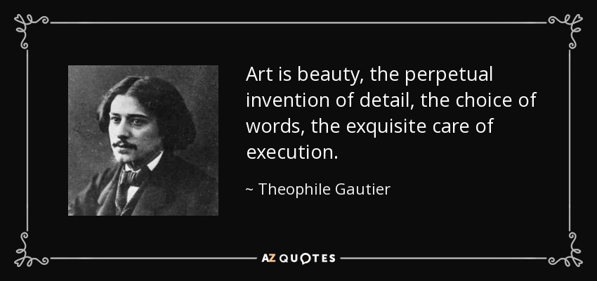 Art is beauty, the perpetual invention of detail, the choice of words, the exquisite care of execution. - Theophile Gautier