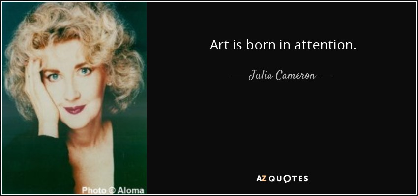 Art is born in attention. - Julia Cameron