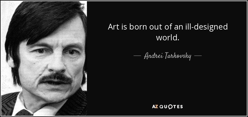 Art is born out of an ill-designed world. - Andrei Tarkovsky