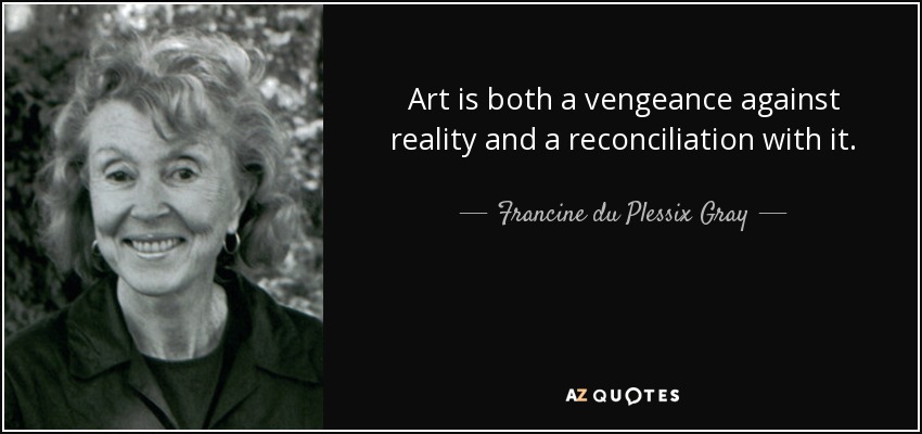 Art is both a vengeance against reality and a reconciliation with it. - Francine du Plessix Gray