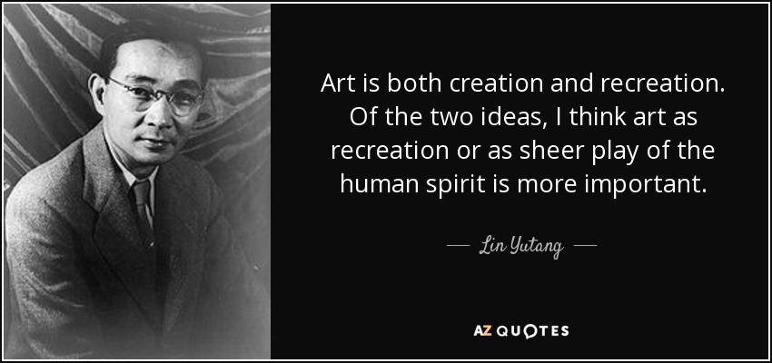 Art is both creation and recreation. Of the two ideas, I think art as recreation or as sheer play of the human spirit is more important. - Lin Yutang