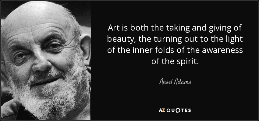 Art is both the taking and giving of beauty, the turning out to the light of the inner folds of the awareness of the spirit. - Ansel Adams