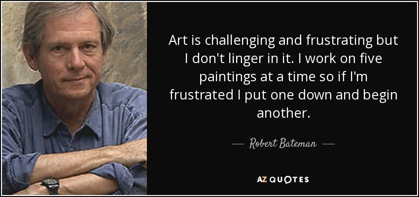 Art is challenging and frustrating but I don't linger in it. I work on five paintings at a time so if I'm frustrated I put one down and begin another. - Robert Bateman